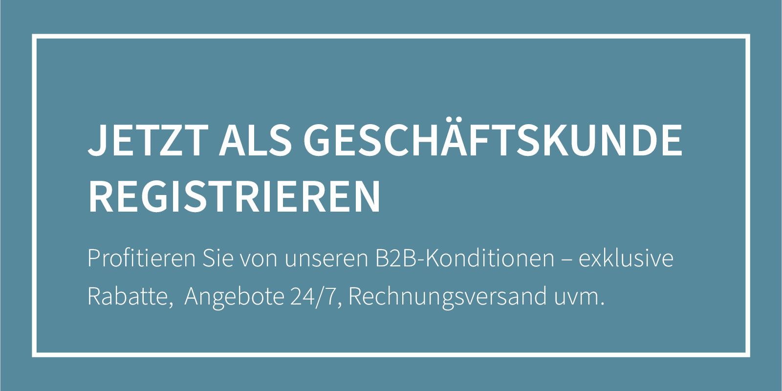 Jetzt als Geschäftskunde registrieren. Profitieren Sie von unseren B2B-Konditionen – exklusive Rabatte,  Angebote 24/7, Rechnungsversand uvm.